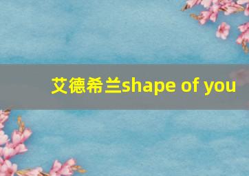 艾德希兰shape of you